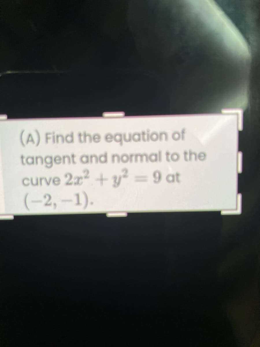 (A) Find the equation of
tangent and normal to the
curve 2x + y² = 9 at
(-2,-1).
%3D
