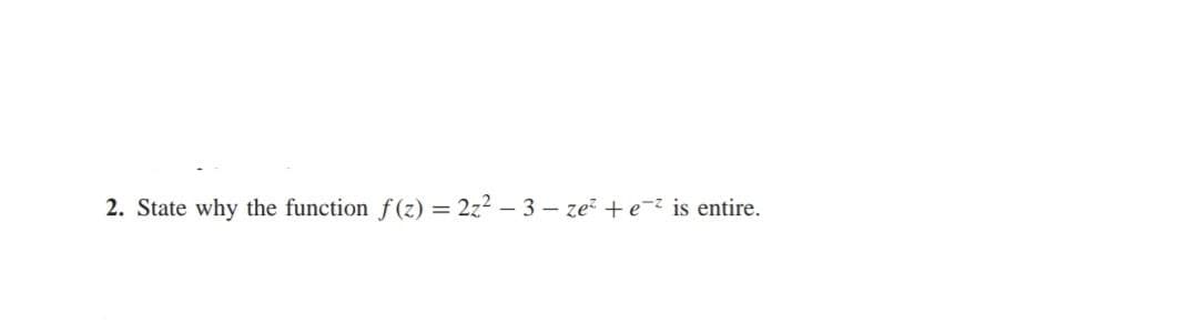 2. State why the function f(z) = 2z² - 3 - ze² +e-² is entire.