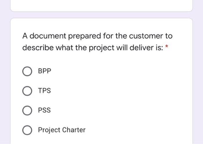 A document prepared for the customer to
describe what the project will deliver is:
BPP
TPS
PSS
Project Charter
