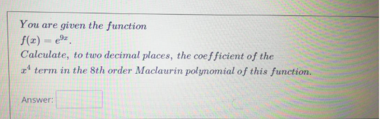 You are given the function
f(x) = e9z
Calculate, to two decimal places, the coefficient of the
x term in the 8th order Maclaurin polynomial of this function.
Answer:
