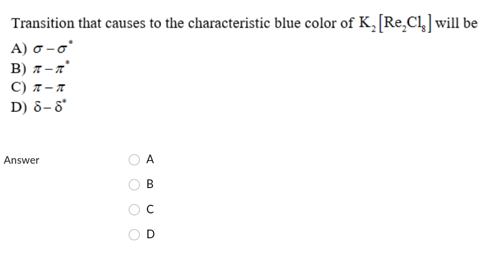 Transition that causes to the characteristic blue color of K, Re,Cl will be
A ) σ-σ'
B) 7 – n°
С) л— т
D) 8-8*
Answer
A
D
O O O O
