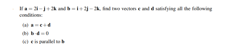 If a = 2i – j+2k and b =i+2j– 2k, find two vectors c and d satisfying all the following
conditions:
%3D
(а) а %3 с+d
(b) b.d =0
(c) c is parallel to b
