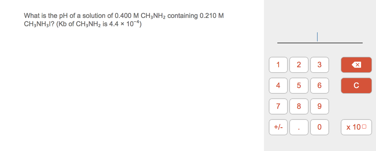 What is the pH of a solution of 0.400 M CH3NH2 containing 0.210 M
CH;NH31? (Kb of CH;NH2 is 4.4 x 10-4)
1
3
4
C
7
8
9.
+/-
x 100
2.
