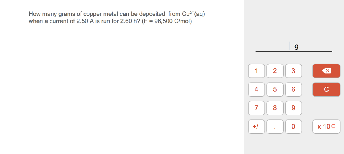 How many grams of copper metal can be deposited from Cu²*(aq)
when a current of 2.50 A is run for 2.60 h? (F = 96,500 C/mol)
2
4
6.
8.
+/-
х 100
3.
