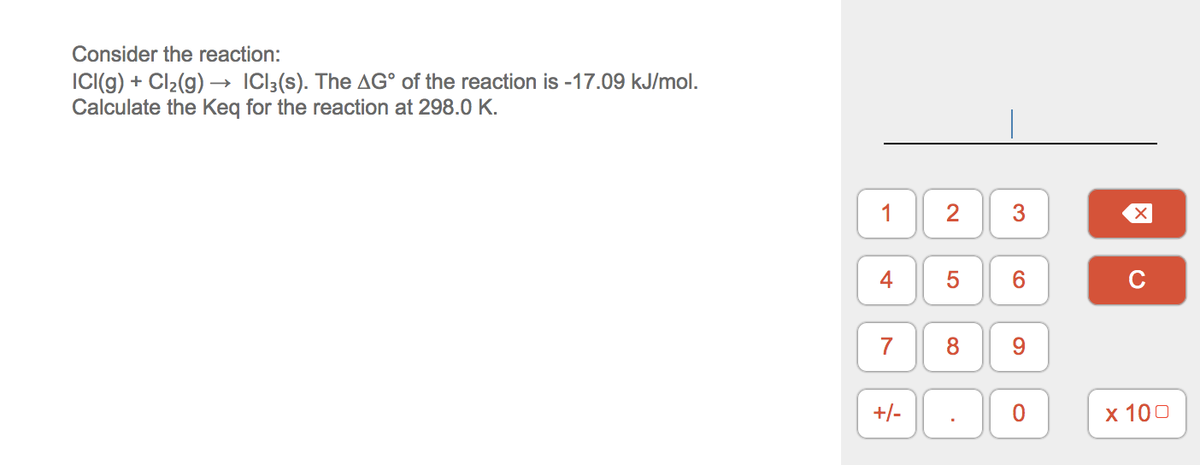 Consider the reaction:
IC(g) + Cl2(g) → ICl;(s). The AG° of the reaction is -17.09 kJ/mol.
Calculate the Keq for the reaction at 298.0 K.
1
2
4
C
7
8.
9
+/-
х 100
3.
