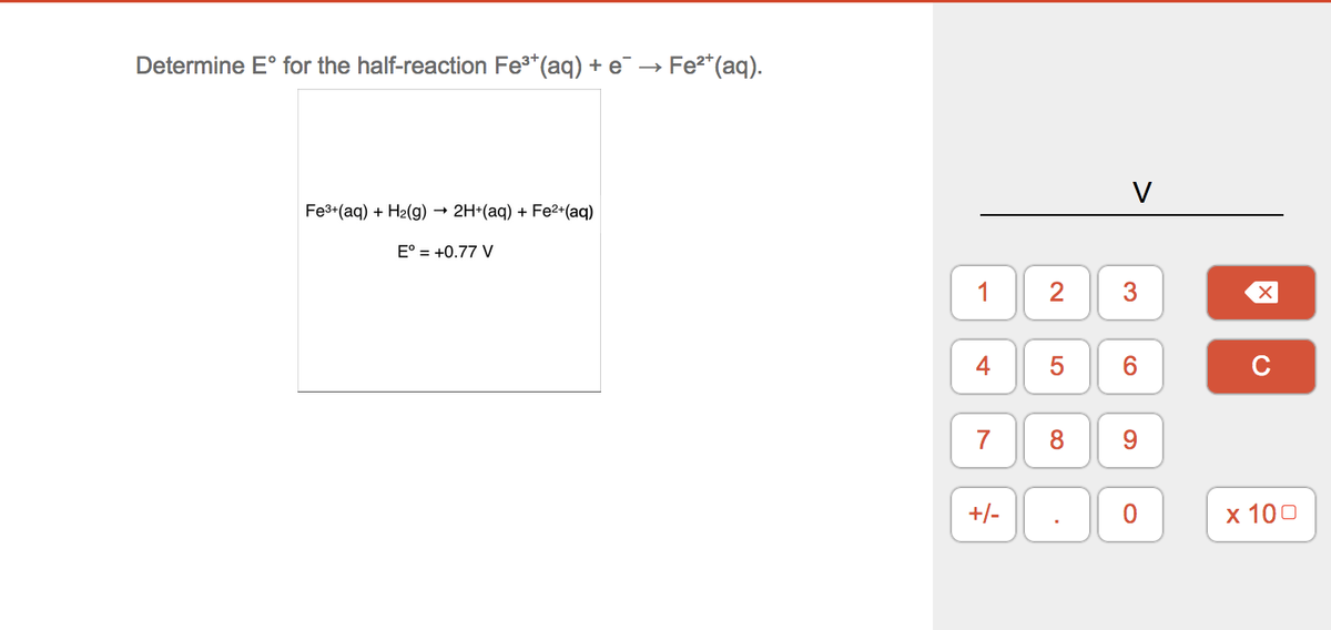 Determine E° for the half-reaction Fe3*(ag) + e →
Fe*(aq).
V
Fe3+(aq) + H2(g) → 2H*(aq) + Fe2+(aq)
E° = +0.77 V
1
3
5
C
8.
9.
+/-
х 100
2.
