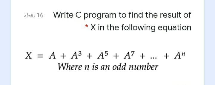 äkäi 16 Write C program to find the result of
X in the following equation
X = A + A3 + A5 + A7 + ... + A"
Where n is an odd number
