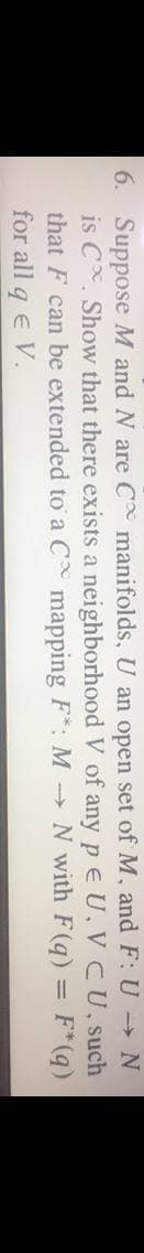6. Suppose M and N are C manifolds, U an open set of M, and F: U N
is C. Show that there exists a neighborhood V of any p eU, V CU, such
that F can be extended to a C mapping F*: M N with F(q) = F*(q)
for all q e V.
