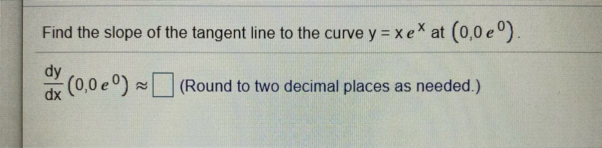 Find the slope of the tangent line to the curve y = xe at (0,0 e°).
dy
(600) XP
(0,0 e°) (Round to two decimal places as needed.)
22
