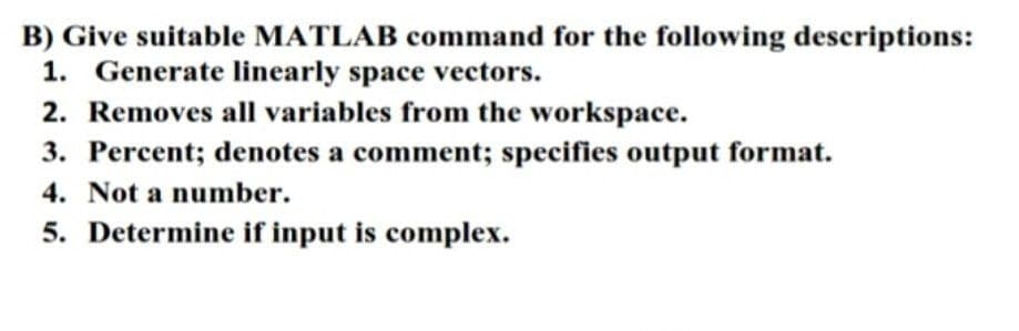 B) Give suitable MATLAB command for the following descriptions:
1. Generate linearly space vectors.
2. Removes all variables from the workspace.
3. Percent; denotes a comment; specifies output format.
4. Not a number.
5. Determine if input is complex.