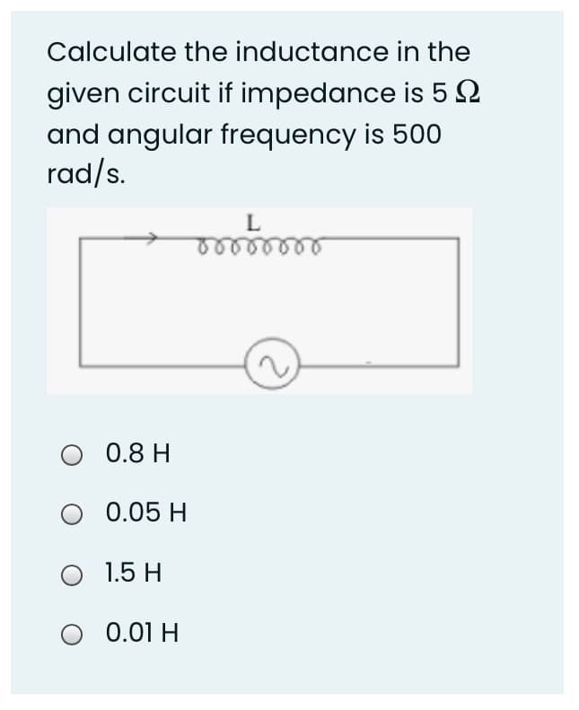 Calculate the inductance in the
given circuit if impedance is 5 2
and angular frequency is 500
rad/s.
0.8 H
0.05 H
O 1.5 H
O 0.01 H
