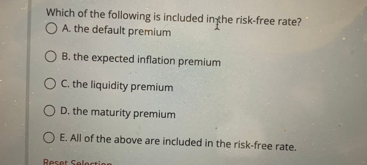 Which of the following is included inthe risk-free rate?
O A. the default premium
O B. the expected inflation premium
O C. the liquidity premium
O D. the maturity premium
O E. All of the above are included in the risk-free rate.
Reset Selection
