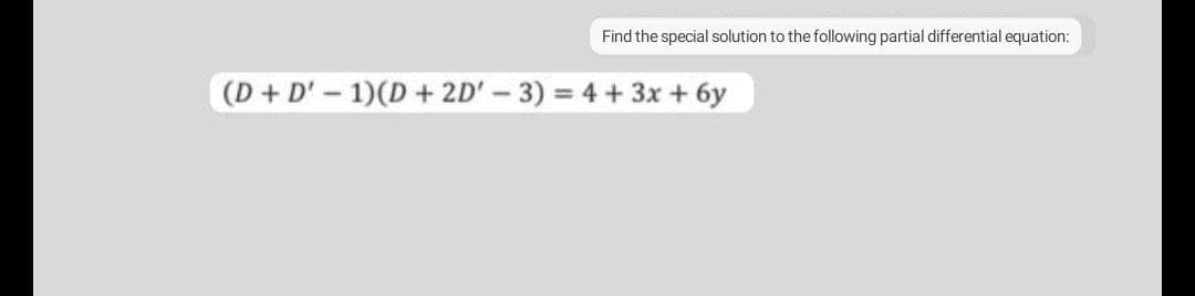 Find the special solution to the following partial differential equation:
(D+D'-1)(D+ 2D'-3) = 4 + 3x + 6y
