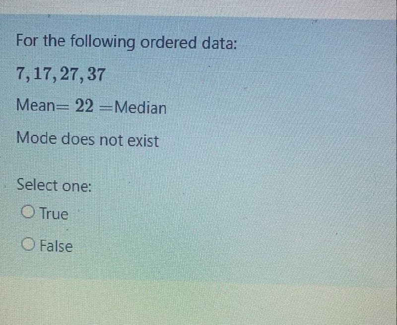 For the following ordered data:
7,17,27, 37
Mean 22 Median
Mode does not exist
Select one:
True
O False
