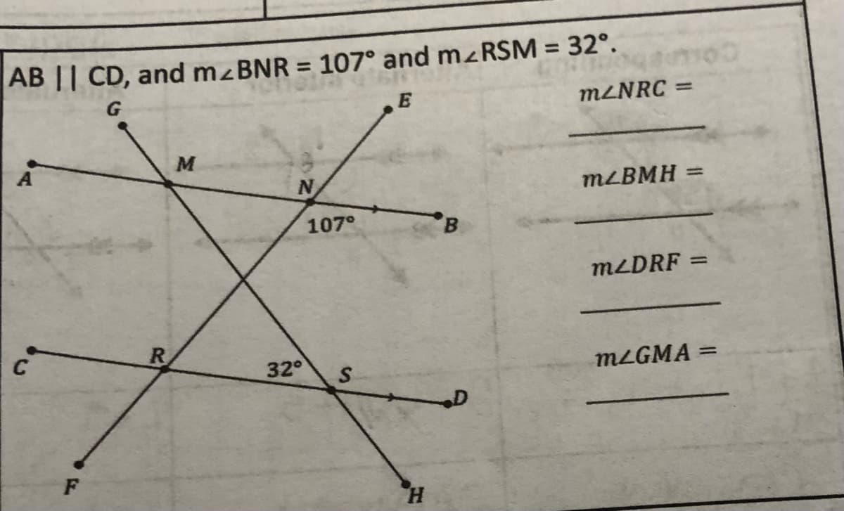 AB || CD, and m<BNR = 107° and m<RSM = 32°.
E
F
R
M
107°
32° S
H
B
mzNRC =
mzBMH =
mzDRF =
m/GMA
=