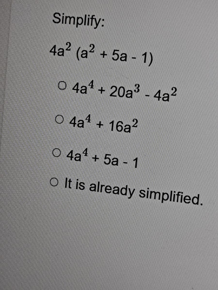 Simplify:
4a? (a? + 5a - 1)
O 4a* + 20a - 4a?
O 4a1 + 16a?
O 4a“ + 5a - 1
o It is already simplified.
