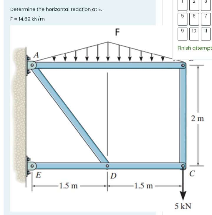 Determine the horizontal reaction at E.
5
7
F = 14.69 kN/m
F
10
11
Finish attempt
A
2 m
E
D
–1.5 m
-1.5 m
5 kN
CO
