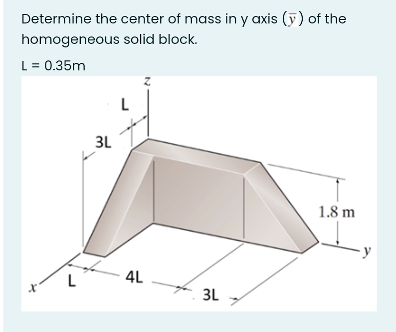 Determine the center of mass in y axis (ỹ) of the
homogeneous solid block.
L = 0.35m
L
3L
1.8 m
4L
3L
