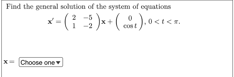 Find the general solution of the system of equations
2 -5
x'
= (₁
(²=5 ) x-(cost),
+ 0<
0 < t < T.
1 -2
x = Choose one ▼