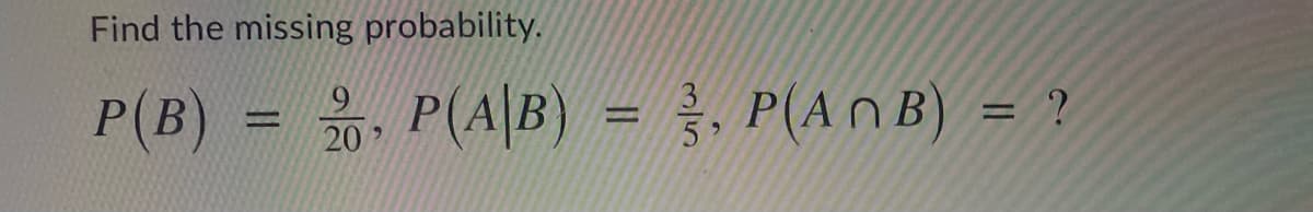 Find the missing probability.
P(B) = P(A|B) = , P(A n B) = ?
6/
20
%3D
