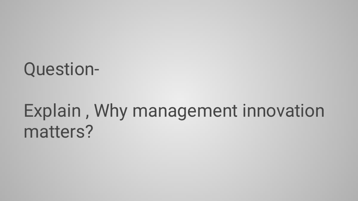Question-
Explain , Why management innovation
matters?
