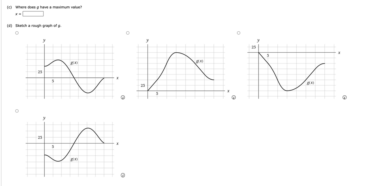 (c) Where does g have a maximum value?
X =
(d) Sketch a rough graph of g.
he
y
y
y
25
g(x)
g(x)
25
5
g(x)
25
X
5
y
25
g(x)

