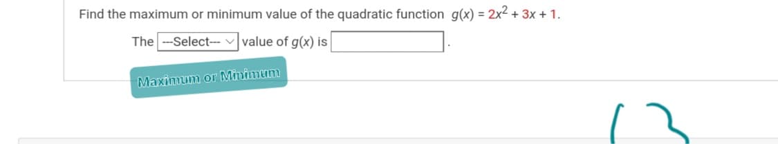 Find the maximum or minimum value of the quadratic function g(x) = 2x² + 3x + 1.
The --Select--- v value of g(x) is
Maximum or Minimum
