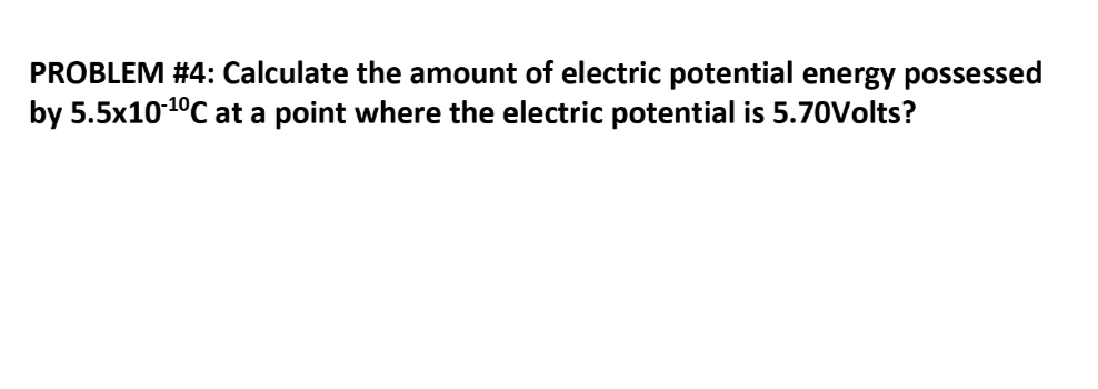 PROBLEM #4: Calculate the amount of electric potential energy possessed
by 5.5x10 1°C at a point where the electric potential is 5.70Volts?
