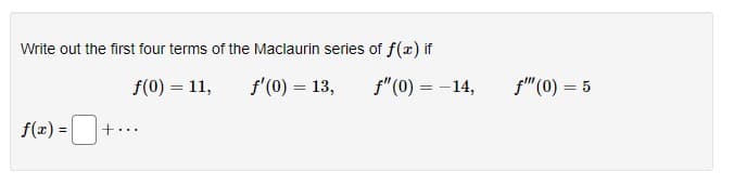 Write out the first four terms of the Maclaurin series of f(x) if
f(0) = 11,
f'(0) = 13,
f"(0) = -14,
f"(0) = 5
f(x) = +.
