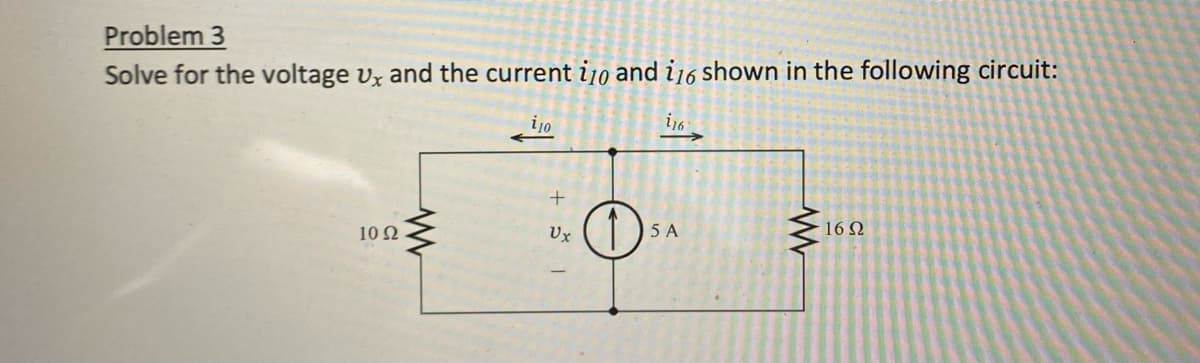 Problem 3
Solve for the voltage ux and the current i/o and i16 shown in the following circuit:
i10
i16
10 Ω
+
Ux
5 A
16Ω