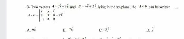 3- Two vectors 4 2i +3) and B=-i+2) lying in the xy-plane, the AxB can be written
AxB =2
--
....
3
A: 6k
C: 3)
B: 76
D. )
