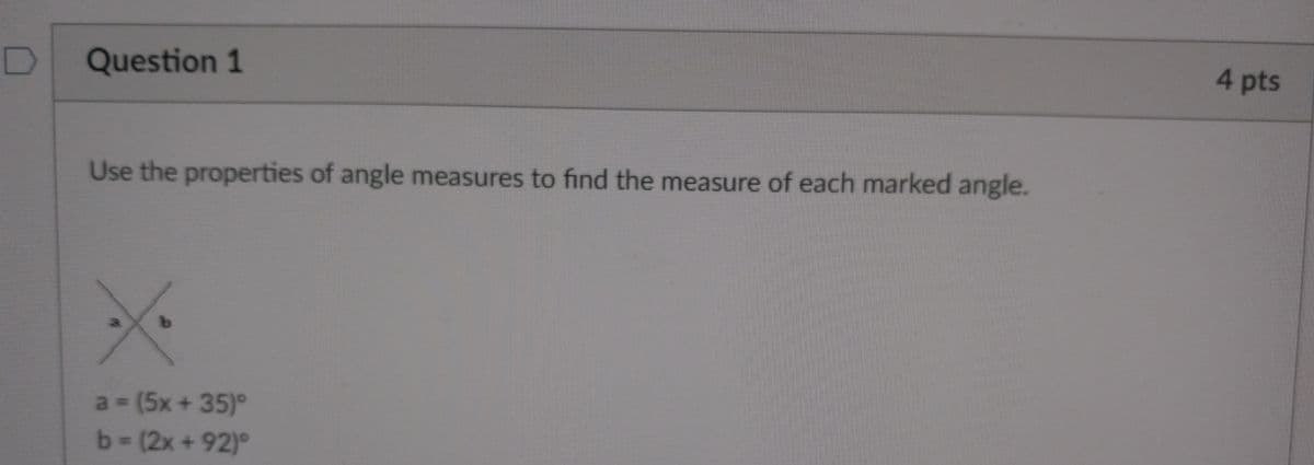 Question 1
4pts
Use the properties of angle measures to find the measure of each marked angle.
a (5x+35)°
b- (2x + 92)°
