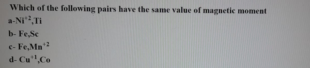 Which of the following pairs have the same value of magnetic moment
a-Ni*2,Ti
b- Fe,Sc
- Fe,Mn+2
d- Cu",Co
