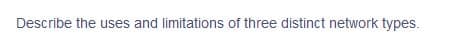 Describe the uses and limitations of three distinct network types.