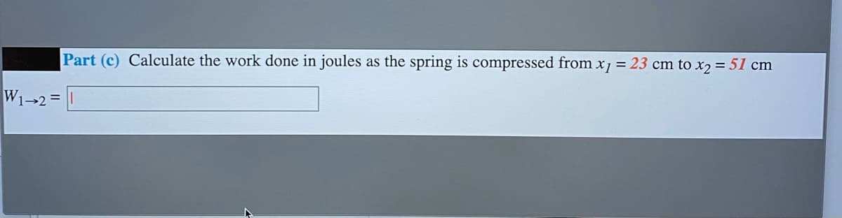 Part (c) Calculate the work done in joules
as the spring is compressed from x1 = 23 cm to x2 = 51 cm
W1-2 =
