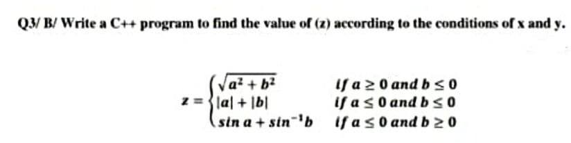 Q3/ B/ Write a C++ program to find the value of (z) according to the conditions of x and y.
Va? + b?
z ={lal + lb|
sin a + sin-
if a2 0 and bSO
if a s0 and b sO
if as0 and b 20
