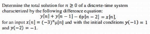 Determine the total solution for n 20 of a discrete-time system
characterized by the following difference equation:
y[n]+yn-11-6y|n-2] =x[n].
for an input x[n] = (-3)"u[n] and with the initial conditions y(-1) = 1
and y(-2) = -1.