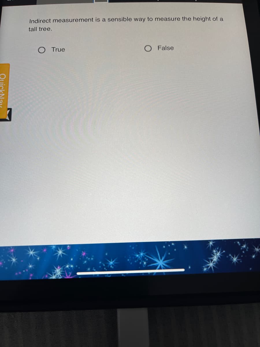 Indirect measurement is a sensible way to measure the height of a
tall tree.
True
False
QuickNa
