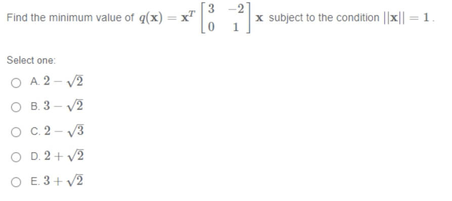 3.
xT
-2
Find the minimum value of q(x):
x subject to the condition ||x|
1
%3D
Select one:
O A. 2 - V2
O B. 3 – V2
O C.2 – V3
|
O D. 2 + V2
O E. 3+ V2
1.
