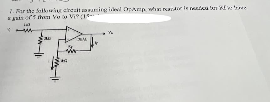 1. For the following circuit assuming ideal OpAmp, what resistor is needed for Rf to have
a gain of 5 from Vo to Vi? (15--
2k2
IDEAL
Rr
3k2
