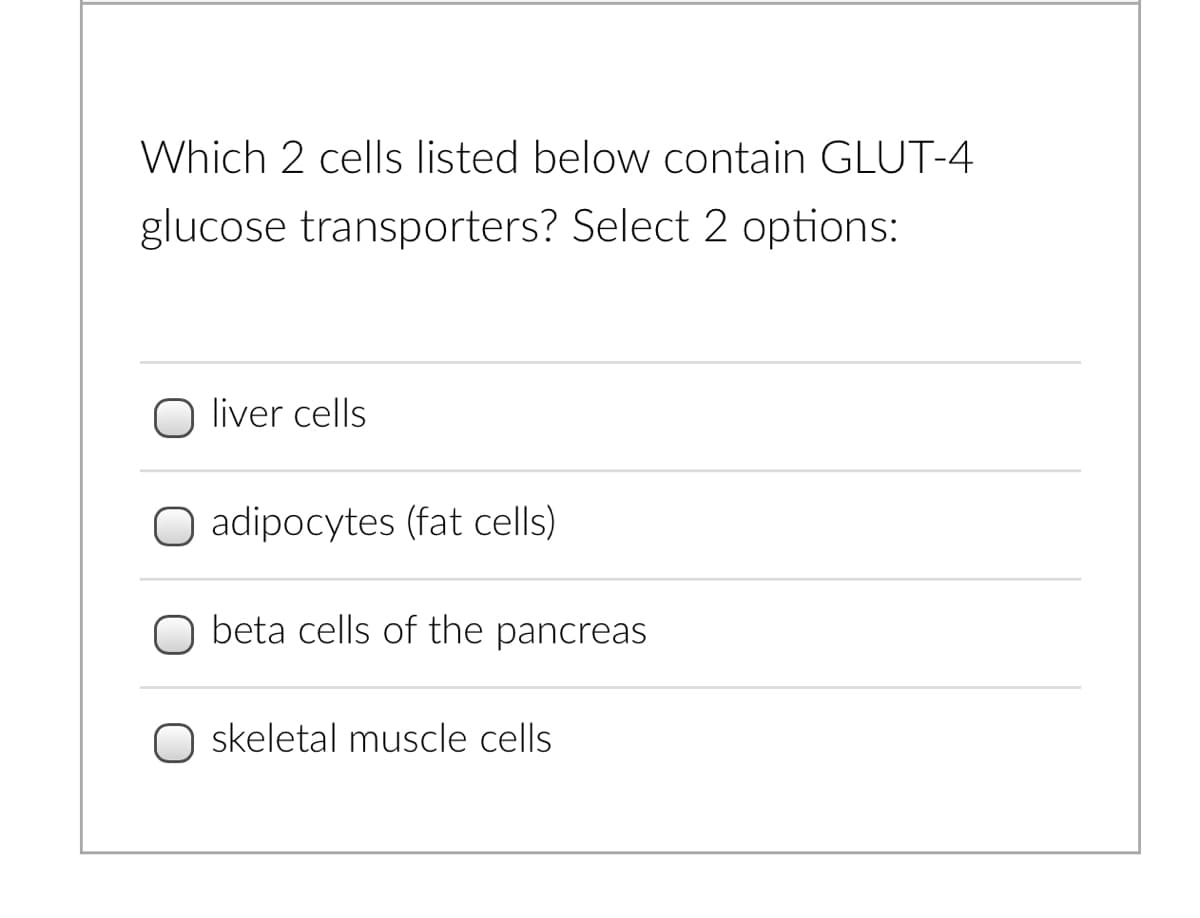 Which 2 cells listed below contain GLUT-4
glucose transporters? Select 2 options:
liver cells
O adipocytes (fat cells)
beta cells of the pancreas
O skeletal muscle cells
