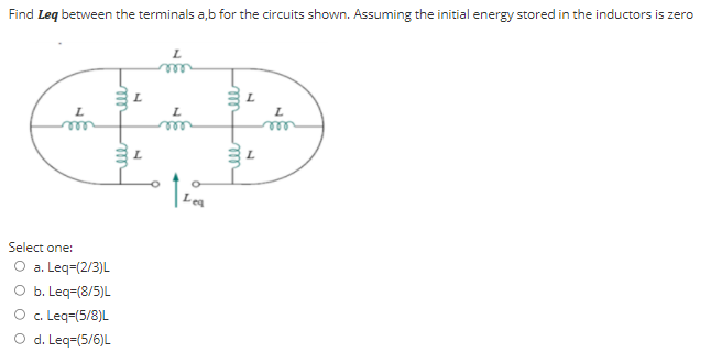 Find Leq between the terminals a,b for the circuits shown. Assuming the initial energy stored in the inductors is zero
ED
ll
L
Select one:
a. Leq=(2/3)L
O b. Leq=(8/5)L
O c. Leq=(5/8)L
O d. Leq=(5/6)L
el
