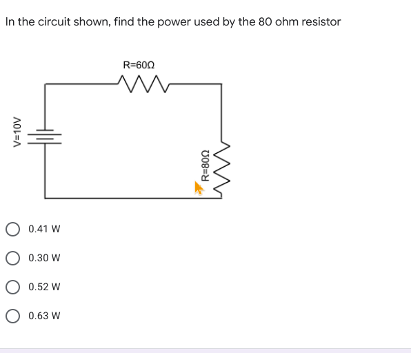 In the circuit shown, find the power used by the 80 ohm resistor
R=600
O 0.41 W
0.30 W
O 0.52 W
O 0.63 W
V=10V
U08=8
