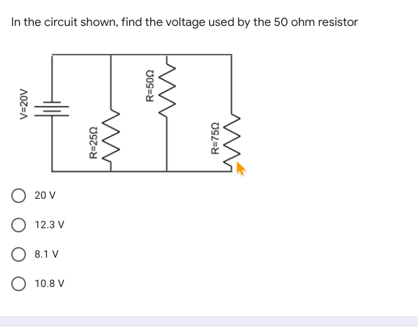 In the circuit shown, find the voltage used by the 50 ohm resistor
20 V
O 12.3 V
O 8.1 V
O 10.8 V
V=20V
R=250
R=752
