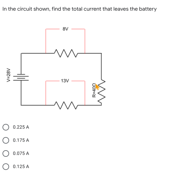 In the circuit shown, find the total current that leaves the battery
8V
13V
0.225 A
0.175 A
O 0.075 A
0.125 A
V=28V
