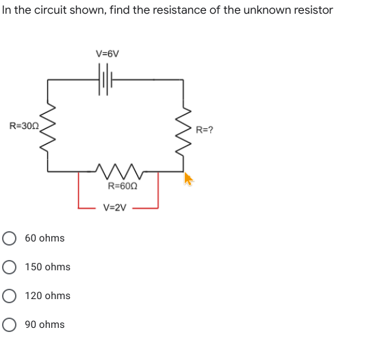 In the circuit shown, find the resistance of the unknown resistor
V=6V
R=300
R=?
R=600
V=2V
O 60 ohms
O 150 ohms
O 120 ohms
O 90 ohms
