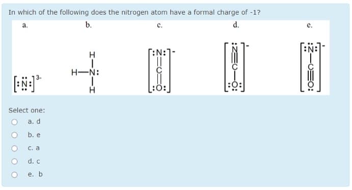 In which of the following does the nitrogen atom have a formal charge of -1?
d.
b.
H
:N:
H-N:
:0:
Select one:
а. d
b. e
С. а
d. c
е. Ь
