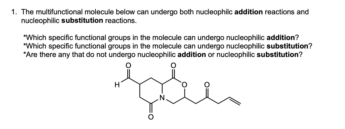1. The multifunctional molecule below can undergo both nucleophilc addition reactions and
nucleophilic substitution reactions.
*Which specific functional groups in the molecule can undergo nucleophilic addition?
*Which specific functional groups in the molecule can undergo nucleophilic substitution?
*Are there any that do not undergo nucleophilic addition or nucleophilic substitution?
معلمة
H
