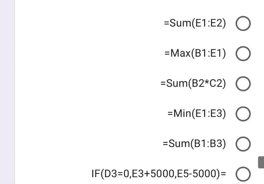 =Sum(E1:E2) O
=Max(B1:E1) O
=Sum(B2*C2) O
=Min(E1:E3) O
=Sum(B1:B3) O
IF(D3=0,E3+5000,E5-5000)= O
