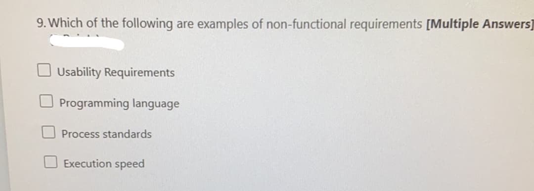 9. Which of the following are examples of non-functional requirements [Multiple Answers]
Usability Requirements
Programming language
Process standards
Execution speed
